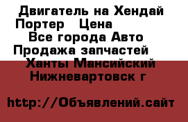 Двигатель на Хендай Портер › Цена ­ 90 000 - Все города Авто » Продажа запчастей   . Ханты-Мансийский,Нижневартовск г.